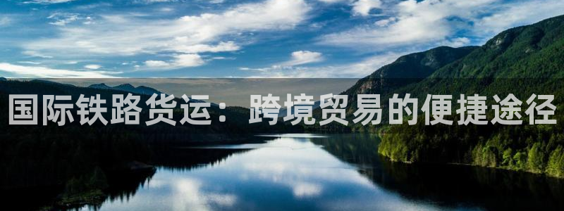 尊龙凯时人生就博官网：国际铁路货运：跨境贸易的便捷途径