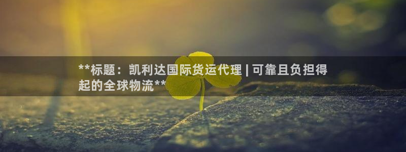 尊龙2020：**标题：凯利达国际货运代理 | 可靠且负