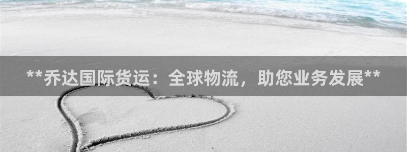 尊龙人生就是博网站：**乔达国际货运：全球物流，助您业务