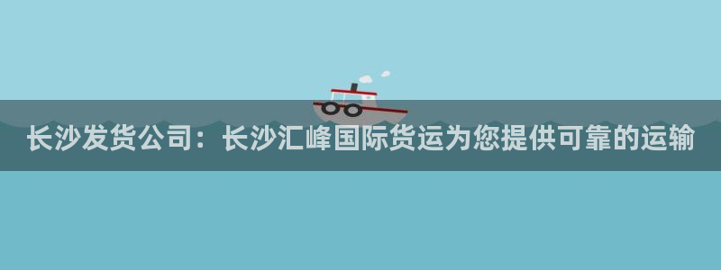 尊龙app|首选agdaohang：长沙发货公司：长沙汇