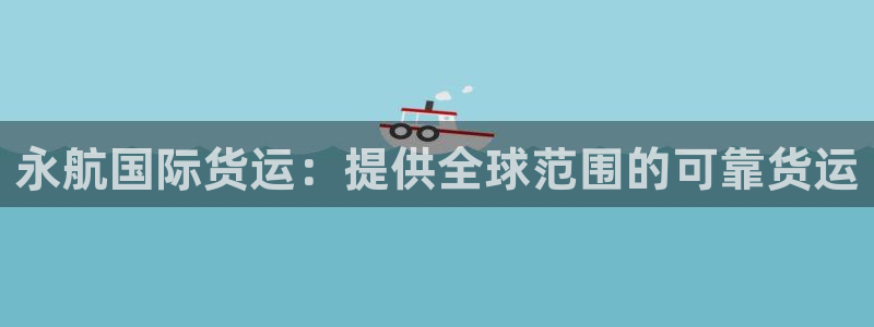 尊龙凯时代理能提出来不：永航国际货运：提供全球范围的可靠