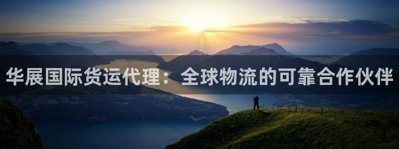 尊龙凯时是不是合法：华展国际货运代理：全球物流的可靠合作