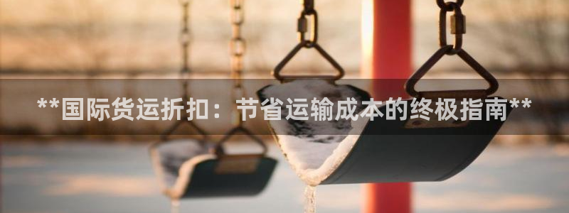 尊龙凯时注册入口：**国际货运折扣：节省运输成本的终极指
