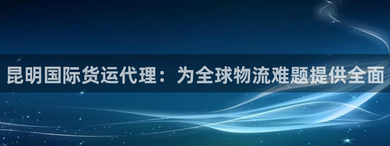 尊龙凯时人生就是博官网登录：昆明国际货运代理：为全球物流