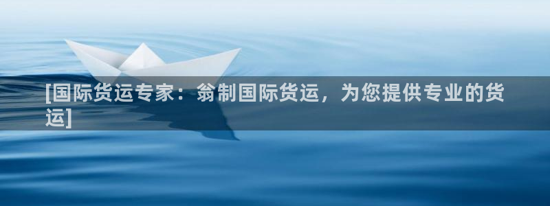 尊龙凯时平台正规吗：[国际货运专家：翁制国际货运，为您提