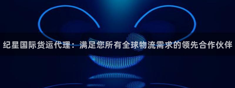 尊龙凯时官方网页：纪星国际货运代理：满足您所有全球物流需
