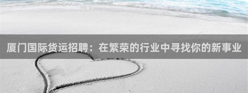 尊龙凯时的最新消息：厦门国际货运招聘：在繁荣的行业中寻找