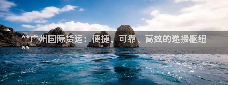 尊龙人生就是博ag：**广州国际货运：便捷、可靠、高效的